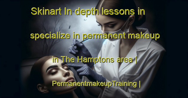 Skinart In-depth lessons in specialize in permanent makeup in The Hamptons area | PermanentmakeupTraining | PermanentmakeupClasses | SkinartTraining-Canada